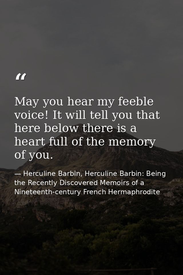 May you hear my feeble voice! It will tell you that here below there is a heart full of the memory of you. — Herculine Barbin, Herculine Barbin: Being the Recently Discovered Memoirs of a Nineteenth-century French Hermaphrodite