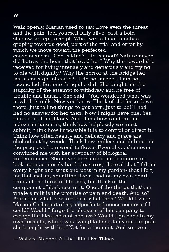 Walk openly, Marian used to say. Love even the threat and the pain, feel yourself fully alive, cast a bold shadow, accep — Wallace Stegner, All the Little Live Things