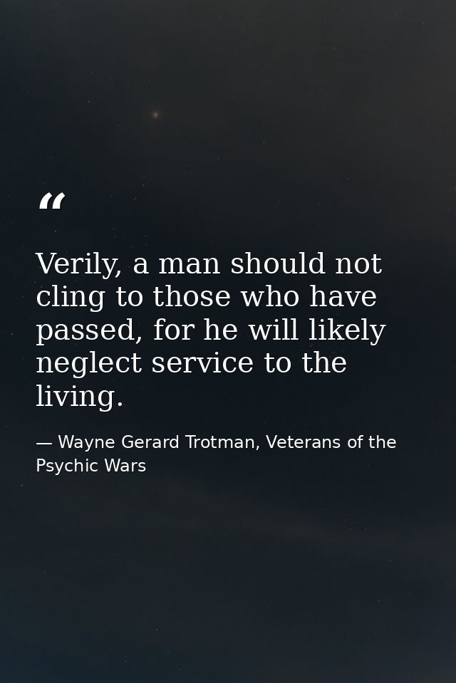 Verily, a man should not cling to those who have passed, for he will likely neglect service to the living. — Wayne Gerard Trotman, Veterans of the Psychic Wars