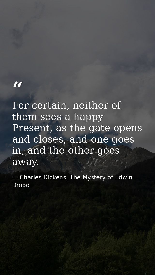 For certain, neither of them sees a happy Present, as the gate opens and closes, and one goes in, and the other goes awa — Charles Dickens, The Mystery of Edwin Drood