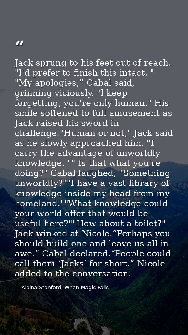 Jack sprung to his feet out of reach. "I'd prefer to finish this intact. " "My apologies,” Cabal said, grinning viciousl — Alaina Stanford, When Magic Fails