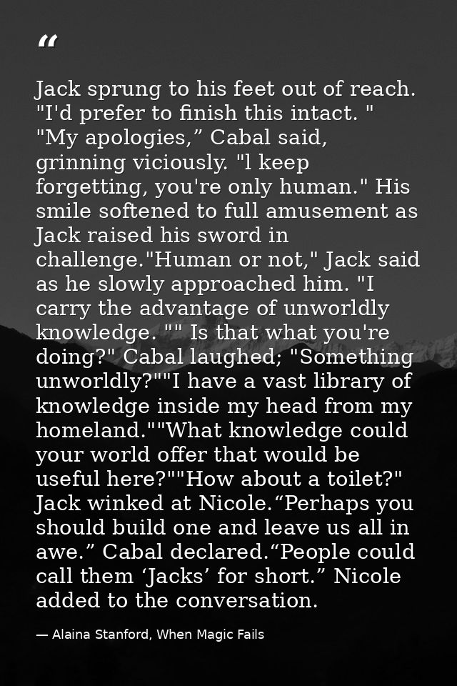 Jack sprung to his feet out of reach. "I'd prefer to finish this intact. " "My apologies,” Cabal said, grinning viciousl — Alaina Stanford, When Magic Fails