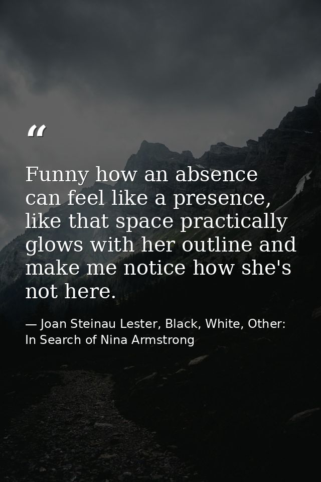 Funny how an absence can feel like a presence, like that space practically glows with her outline and make me notice how — Joan Steinau Lester, Black, White, Other: In Search of Nina Armstrong