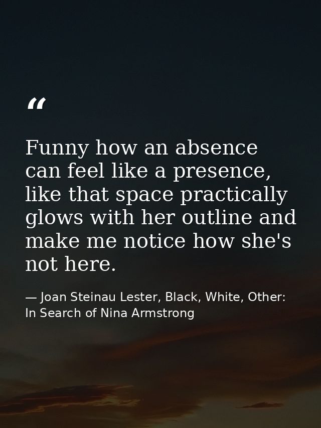 Funny how an absence can feel like a presence, like that space practically glows with her outline and make me notice how — Joan Steinau Lester, Black, White, Other: In Search of Nina Armstrong