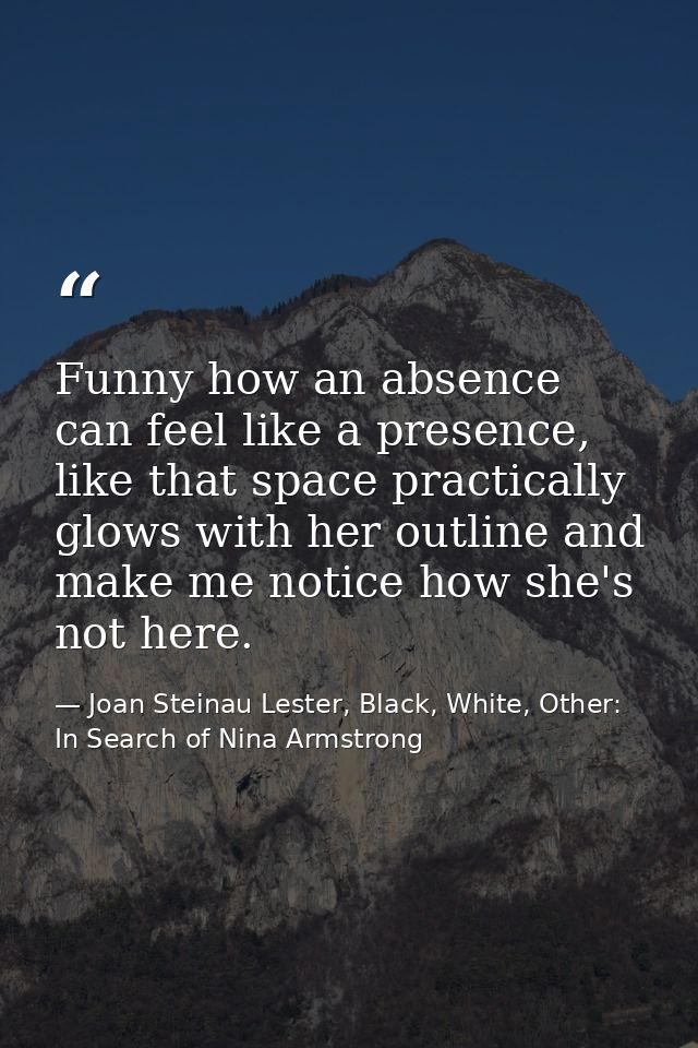 Funny how an absence can feel like a presence, like that space practically glows with her outline and make me notice how — Joan Steinau Lester, Black, White, Other: In Search of Nina Armstrong