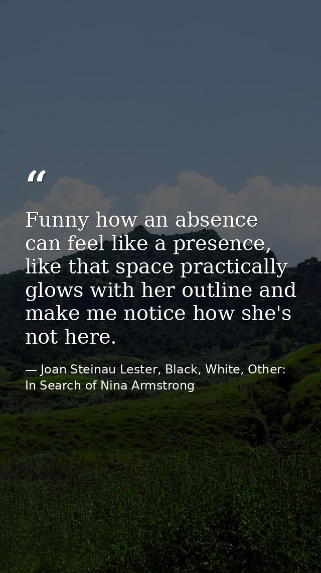 Funny how an absence can feel like a presence, like that space practically glows with her outline and make me notice how — Joan Steinau Lester, Black, White, Other: In Search of Nina Armstrong