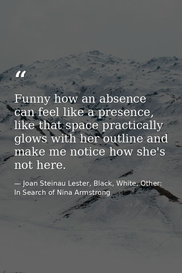 Funny how an absence can feel like a presence, like that space practically glows with her outline and make me notice how — Joan Steinau Lester, Black, White, Other: In Search of Nina Armstrong
