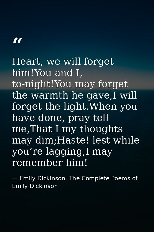 Heart, we will forget him!You and I, to-night!You may forget the warmth he gave,I will forget the light.When you have do — Emily Dickinson, The Complete Poems of Emily Dickinson