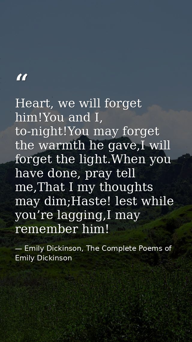 Heart, we will forget him!You and I, to-night!You may forget the warmth he gave,I will forget the light.When you have do — Emily Dickinson, The Complete Poems of Emily Dickinson