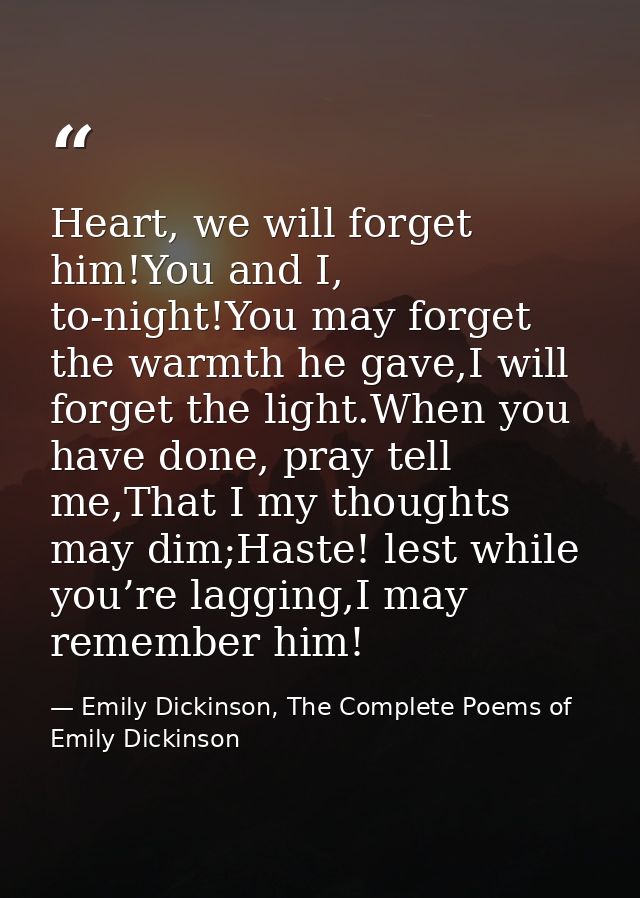 Heart, we will forget him!You and I, to-night!You may forget the warmth he gave,I will forget the light.When you have do — Emily Dickinson, The Complete Poems of Emily Dickinson