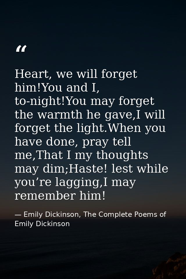 Heart, we will forget him!You and I, to-night!You may forget the warmth he gave,I will forget the light.When you have do — Emily Dickinson, The Complete Poems of Emily Dickinson