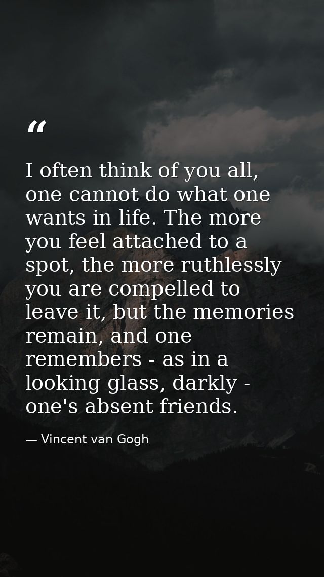 I often think of you all, one cannot do what one wants in life. The more you feel attached to a spot, the more ruthlessl — Vincent van Gogh