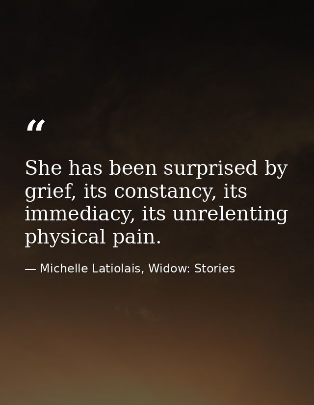 She has been surprised by grief, its constancy, its immediacy, its unrelenting physical pain. — Michelle Latiolais, Widow: Stories