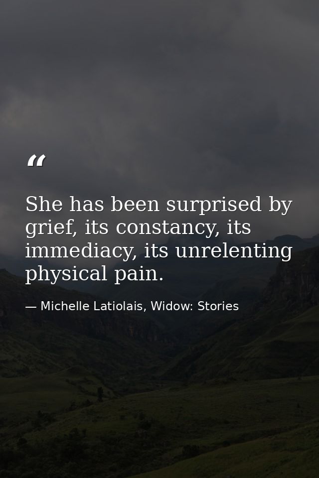 She has been surprised by grief, its constancy, its immediacy, its unrelenting physical pain. — Michelle Latiolais, Widow: Stories