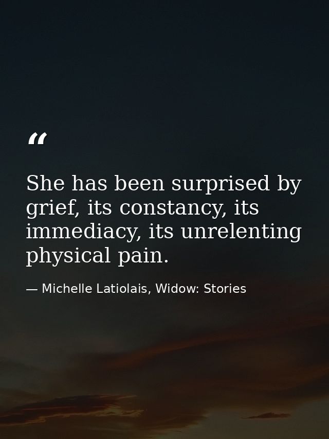 She has been surprised by grief, its constancy, its immediacy, its unrelenting physical pain. — Michelle Latiolais, Widow: Stories