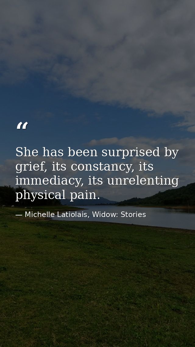 She has been surprised by grief, its constancy, its immediacy, its unrelenting physical pain. — Michelle Latiolais, Widow: Stories