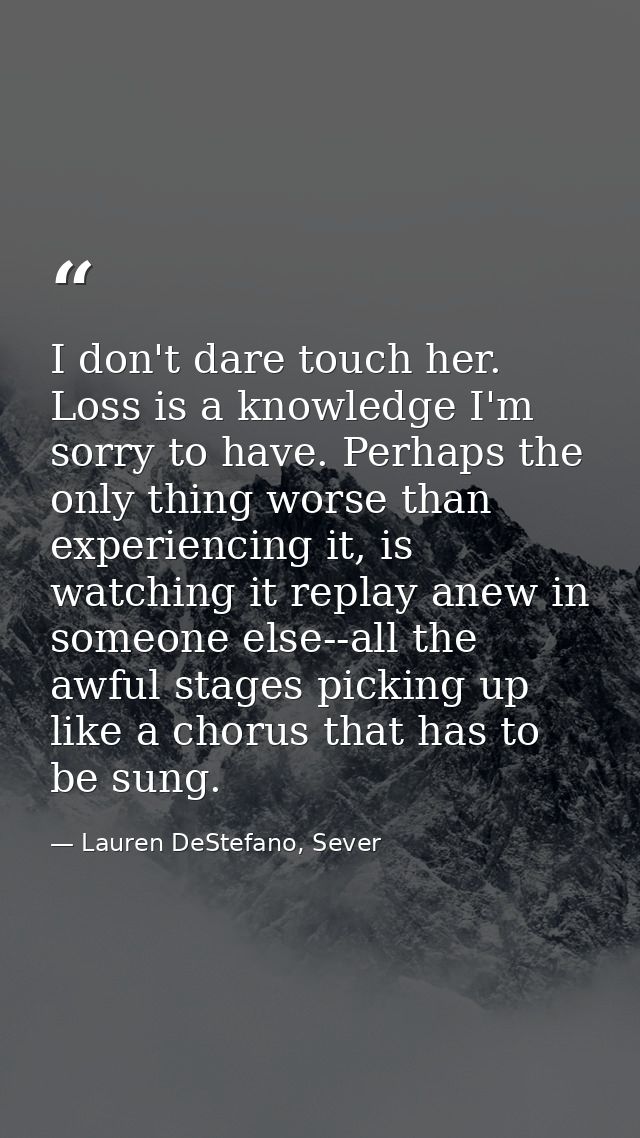 I don't dare touch her. Loss is a knowledge I'm sorry to have. Perhaps the only thing worse than experiencing it, is wat — Lauren DeStefano, Sever