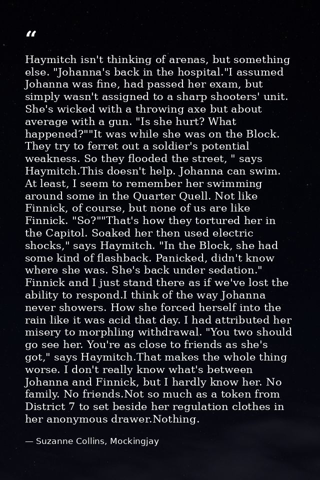 Haymitch isn't thinking of arenas, but something else. "Johanna's back in the hospital."I assumed Johanna was fine, had  — Suzanne Collins, Mockingjay