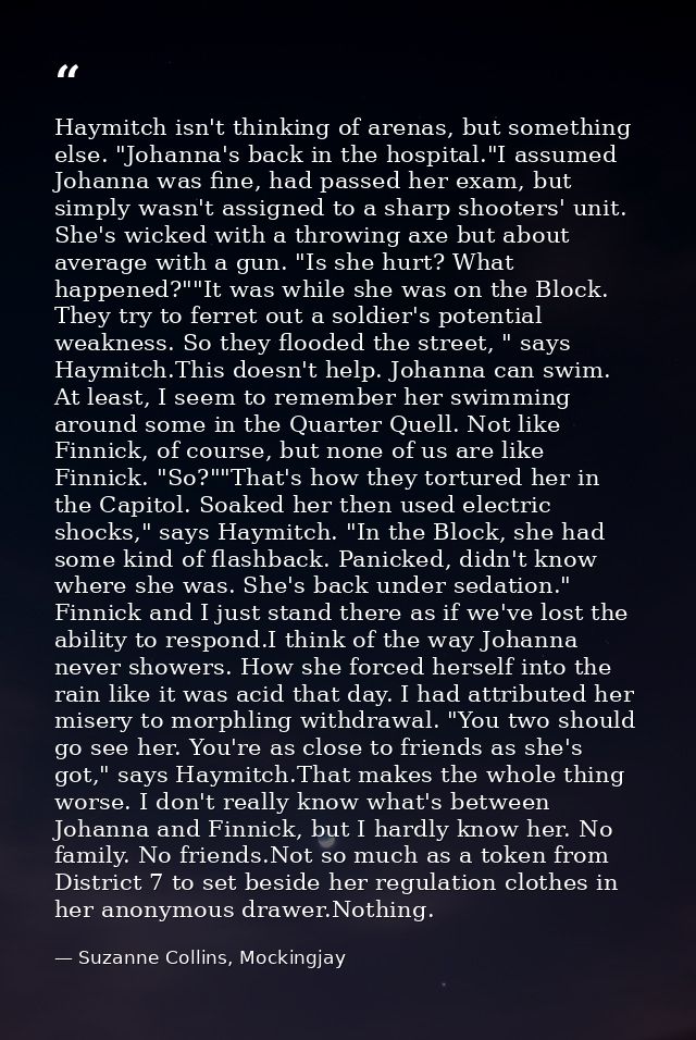 Haymitch isn't thinking of arenas, but something else. "Johanna's back in the hospital."I assumed Johanna was fine, had  — Suzanne Collins, Mockingjay