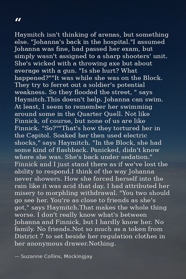 Haymitch isn't thinking of arenas, but something else. "Johanna's back in the hospital."I assumed Johanna was fine, had  — Suzanne Collins, Mockingjay