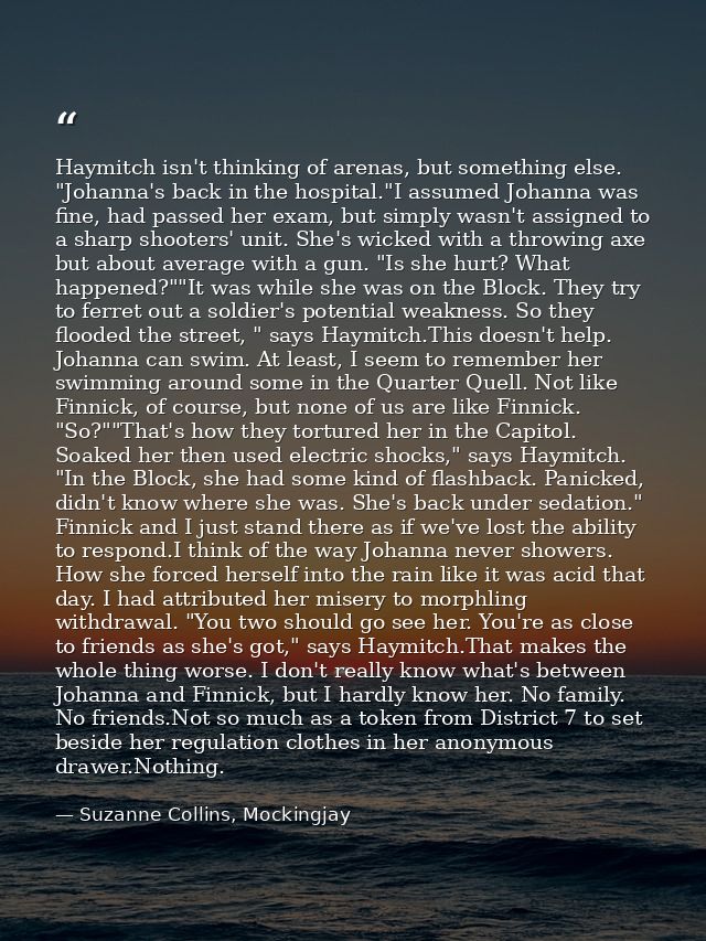 Haymitch isn't thinking of arenas, but something else. "Johanna's back in the hospital."I assumed Johanna was fine, had  — Suzanne Collins, Mockingjay