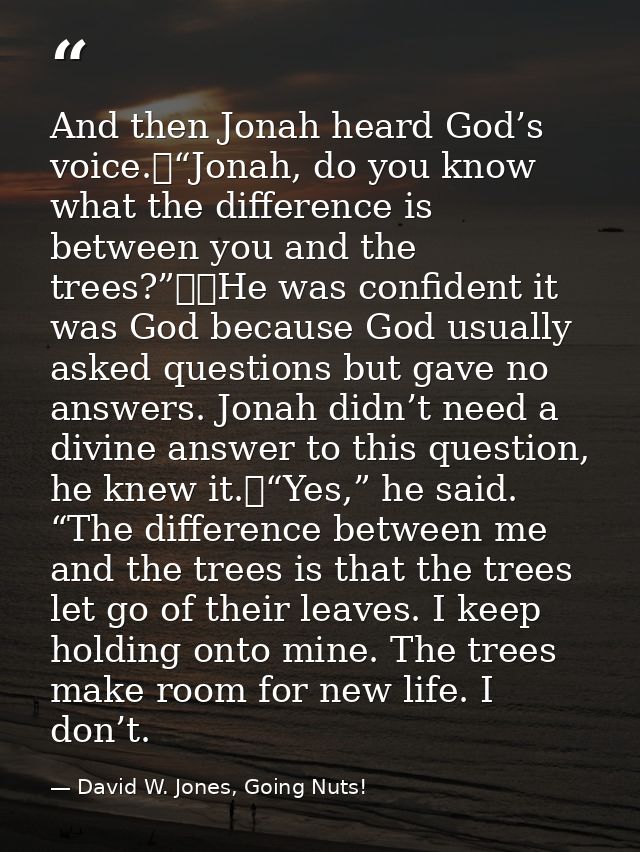 And then Jonah heard God’s voice.	“Jonah, do you know what the difference is between you and the trees?”		He was confide — David W. Jones, Going Nuts!