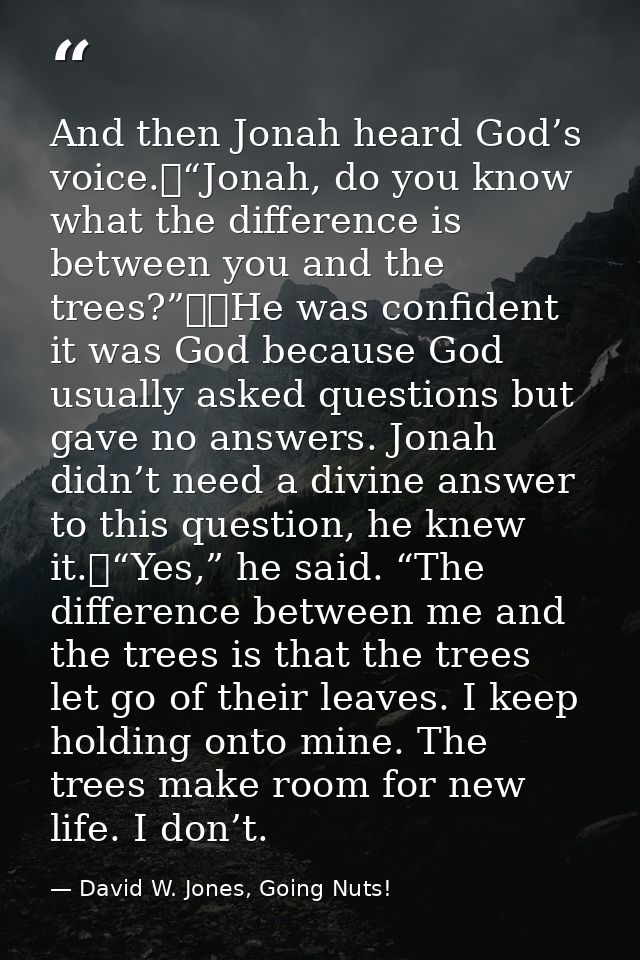 And then Jonah heard God’s voice.	“Jonah, do you know what the difference is between you and the trees?”		He was confide — David W. Jones, Going Nuts!