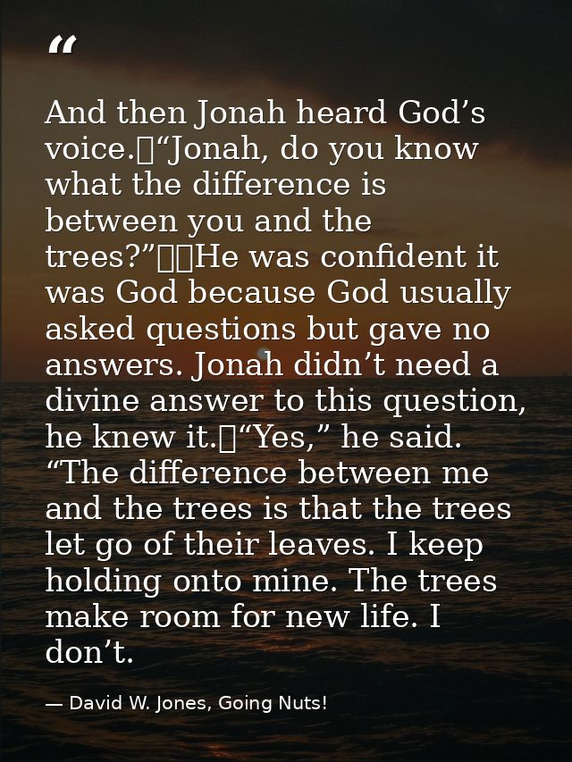And then Jonah heard God’s voice.	“Jonah, do you know what the difference is between you and the trees?”		He was confide — David W. Jones, Going Nuts!