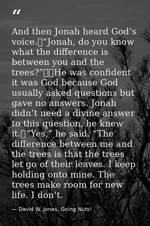 And then Jonah heard God’s voice.	“Jonah, do you know what the difference is between you and the trees?”		He was confide — David W. Jones, Going Nuts!