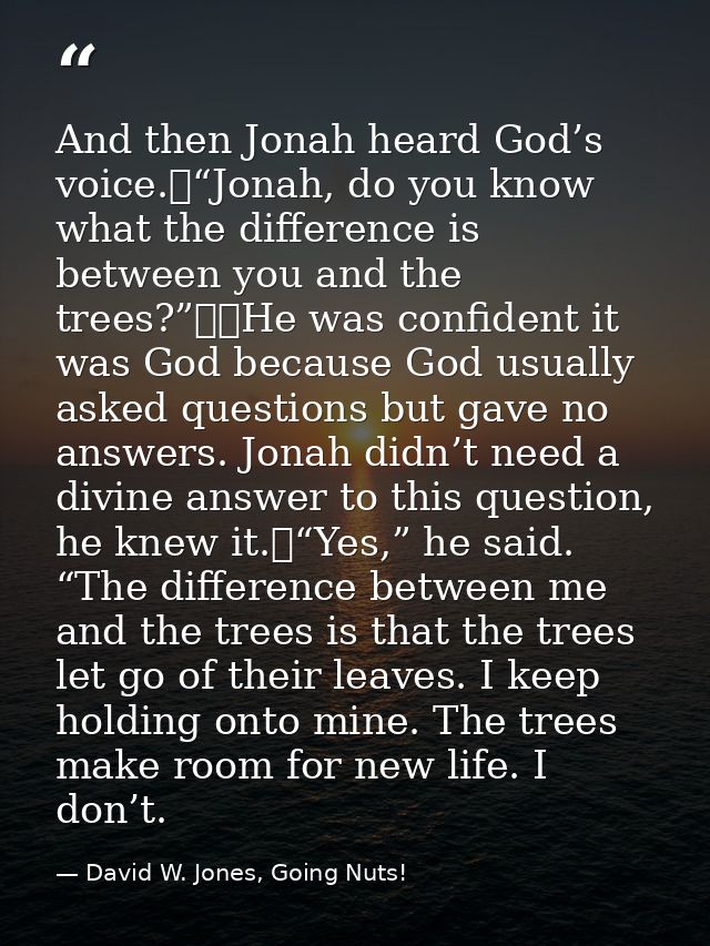 And then Jonah heard God’s voice.	“Jonah, do you know what the difference is between you and the trees?”		He was confide — David W. Jones, Going Nuts!