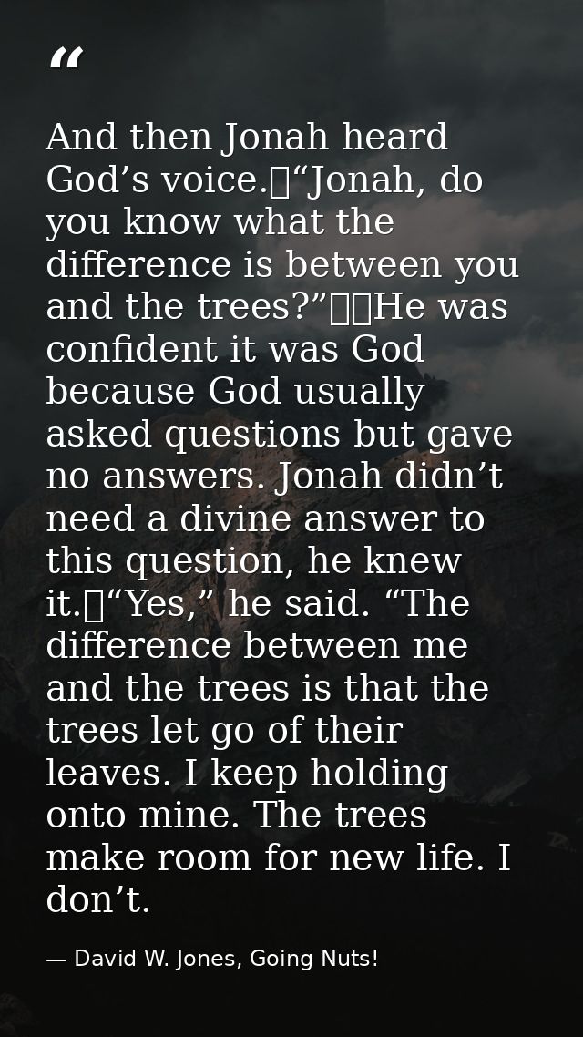 And then Jonah heard God’s voice.	“Jonah, do you know what the difference is between you and the trees?”		He was confide — David W. Jones, Going Nuts!