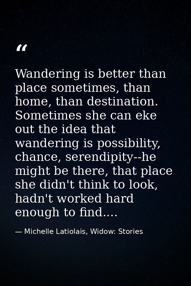 Wandering is better than place sometimes, than home, than destination. Sometimes she can eke out the idea that wandering — Michelle Latiolais, Widow: Stories
