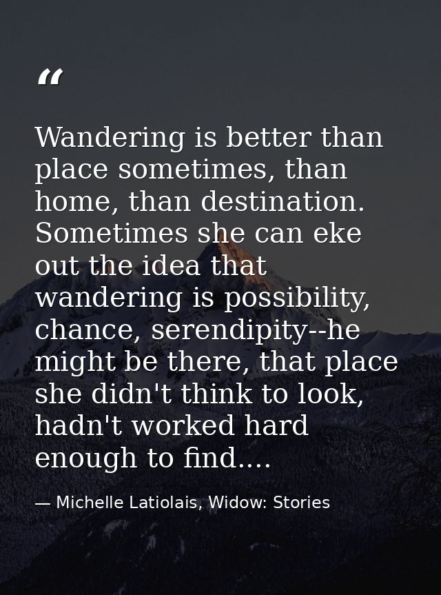 Wandering is better than place sometimes, than home, than destination. Sometimes she can eke out the idea that wandering — Michelle Latiolais, Widow: Stories