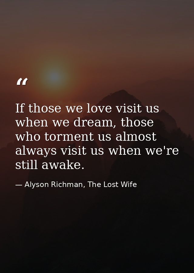 If those we love visit us when we dream, those who torment us almost always visit us when we're still awake. — Alyson Richman, The Lost Wife