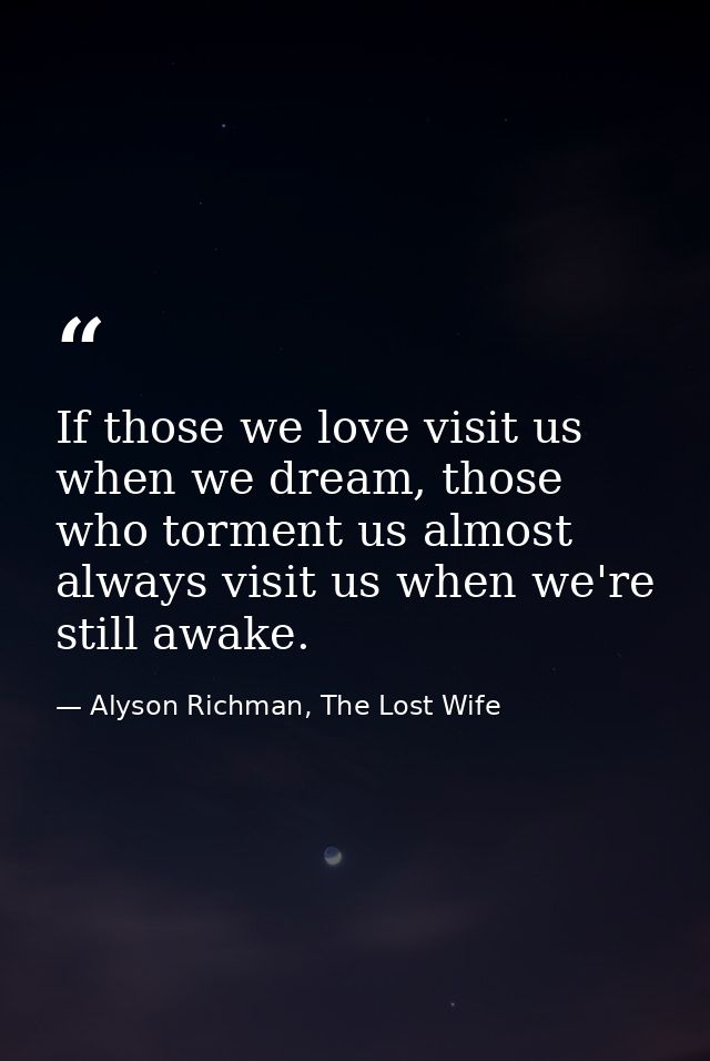 If those we love visit us when we dream, those who torment us almost always visit us when we're still awake. — Alyson Richman, The Lost Wife