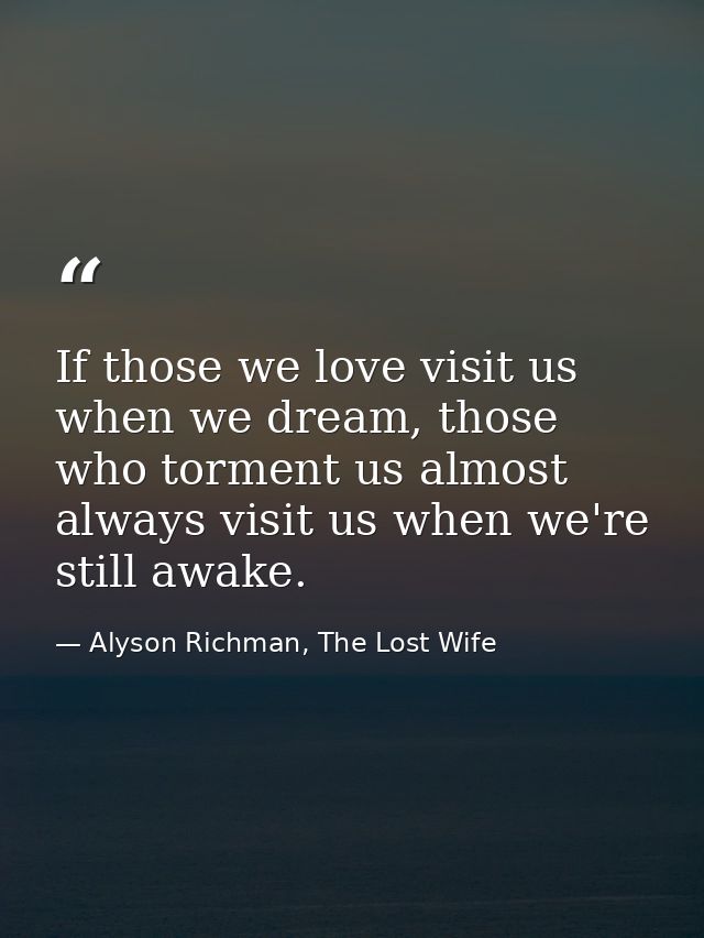 If those we love visit us when we dream, those who torment us almost always visit us when we're still awake. — Alyson Richman, The Lost Wife