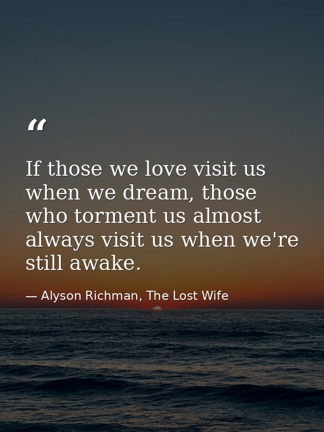 If those we love visit us when we dream, those who torment us almost always visit us when we're still awake. — Alyson Richman, The Lost Wife