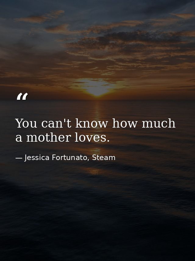 You can't know how much a mother loves. — Jessica Fortunato, Steam
