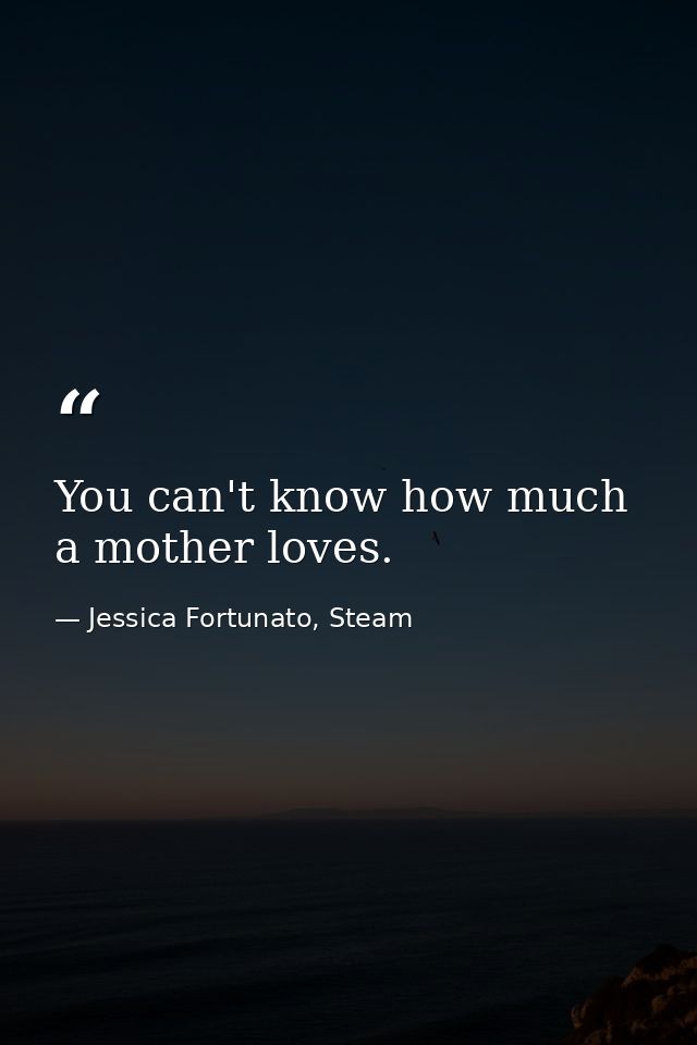 You can't know how much a mother loves. — Jessica Fortunato, Steam