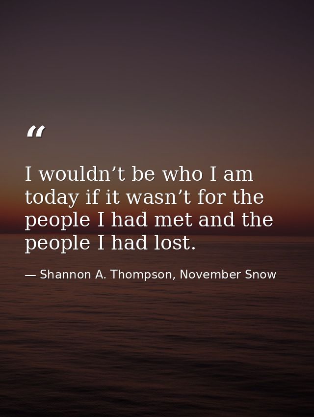 I wouldn’t be who I am today if it wasn’t for the people I had met and the people I had lost. — Shannon A. Thompson, November Snow