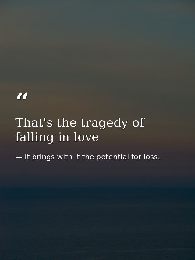 That's the tragedy of falling in love — it brings with it the potential for loss.