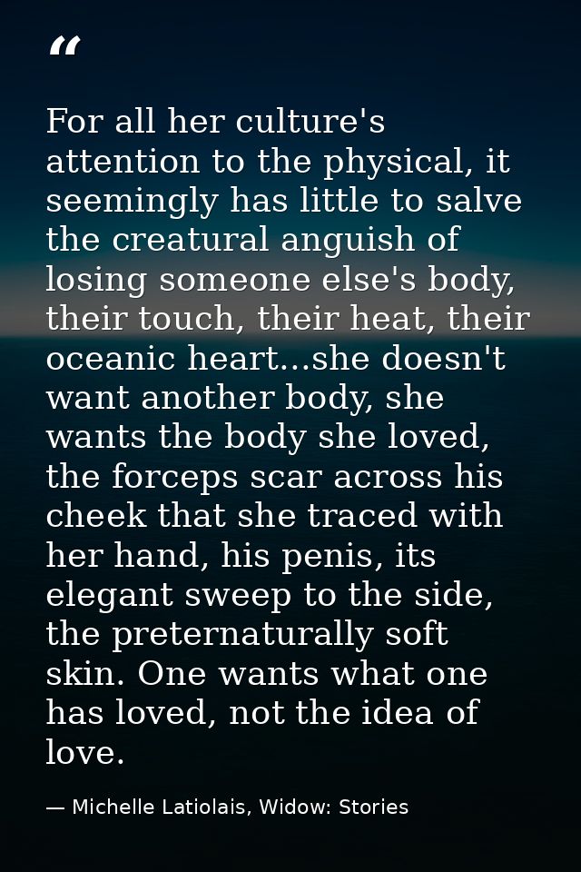 For all her culture's attention to the physical, it seemingly has little to salve the creatural anguish of losing someon — Michelle Latiolais, Widow: Stories