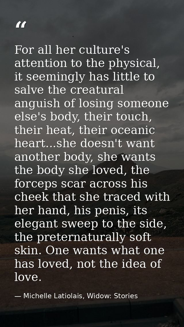 For all her culture's attention to the physical, it seemingly has little to salve the creatural anguish of losing someon — Michelle Latiolais, Widow: Stories