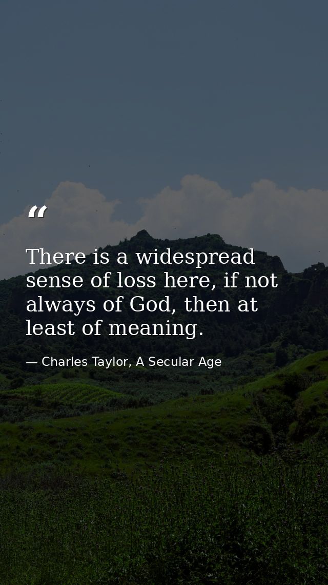 There is a widespread sense of loss here, if not always of God, then at least of meaning. — Charles Taylor, A Secular Age