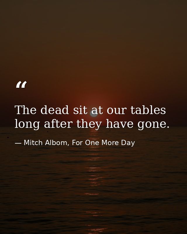 The dead sit at our tables long after they have gone. — Mitch Albom, For One More Day