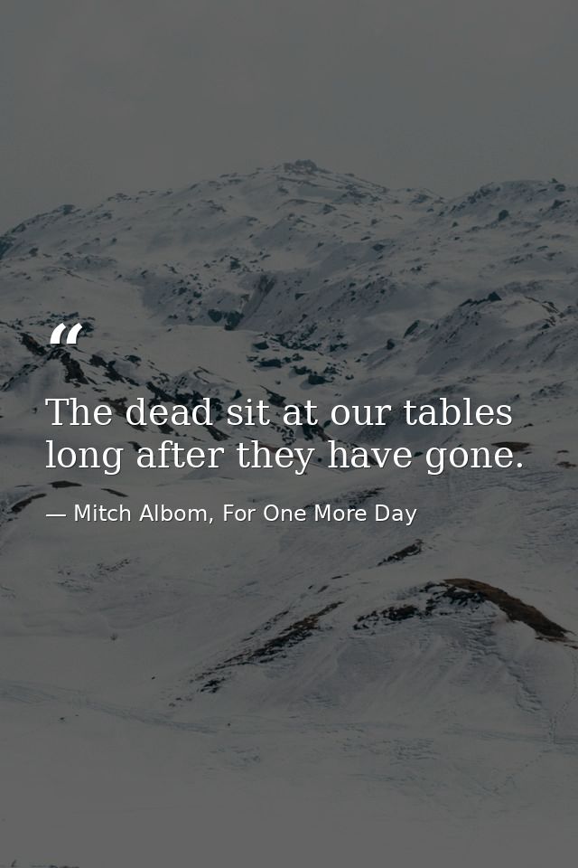 The dead sit at our tables long after they have gone. — Mitch Albom, For One More Day