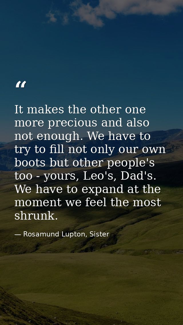 It makes the other one more precious and also not enough. We have to try to fill not only our own boots but other people — Rosamund Lupton, Sister