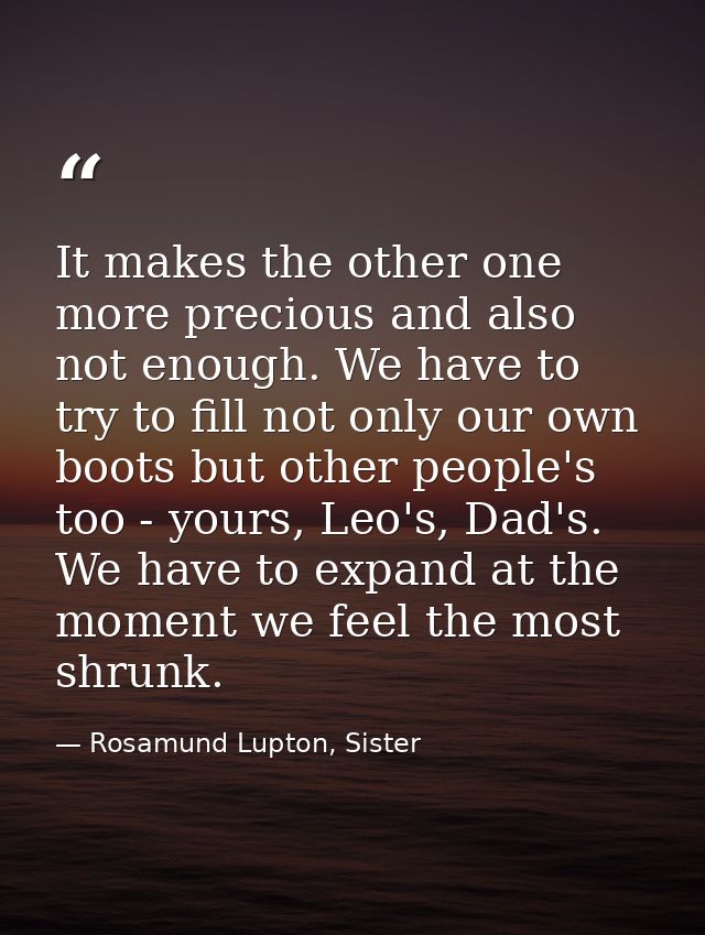 It makes the other one more precious and also not enough. We have to try to fill not only our own boots but other people — Rosamund Lupton, Sister