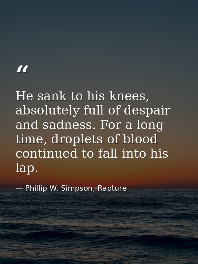 He sank to his knees, absolutely full of despair and sadness. For a long time, droplets of blood continued to fall into  — Phillip W. Simpson, Rapture