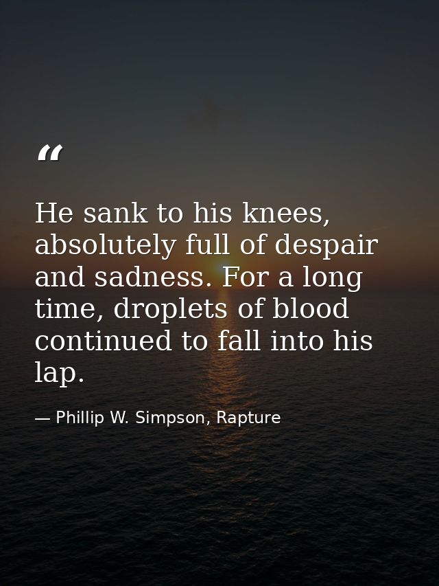 He sank to his knees, absolutely full of despair and sadness. For a long time, droplets of blood continued to fall into  — Phillip W. Simpson, Rapture